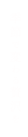 季節で変わる贅沢を